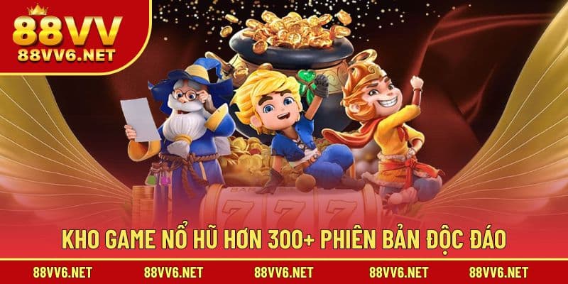 Kho game nổ hũ hơn 300+ phiên bản độc đáo