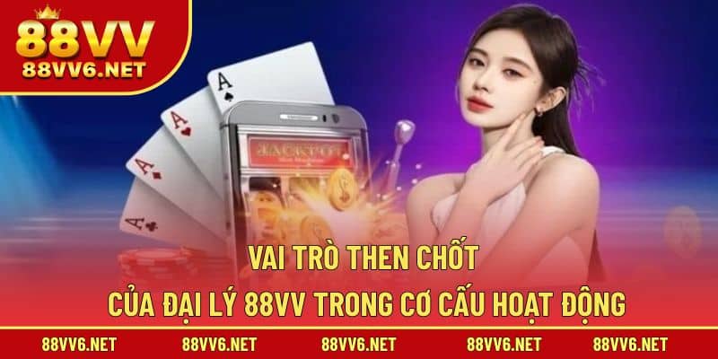 Vai trò then chốt của đại lý 88VV trong cơ cấu hoạt động